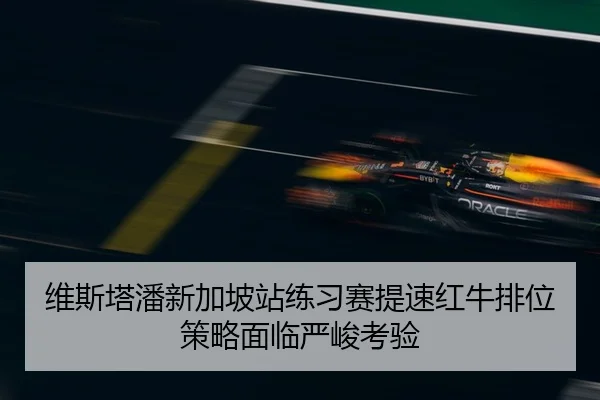 维斯塔潘新加坡站练习赛提速红牛排位策略面临严峻考验